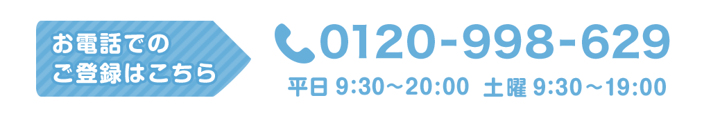 お電話でのご登録はこちら 0120-998-629 平日9:30～20:00　土曜9:30～19:00