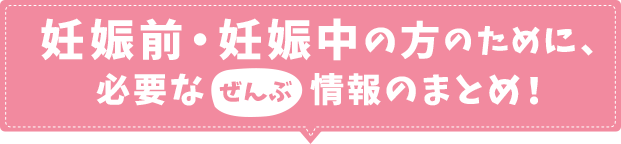 妊娠前・妊娠中の方のために、必要なぜんぶ情報のまとめ